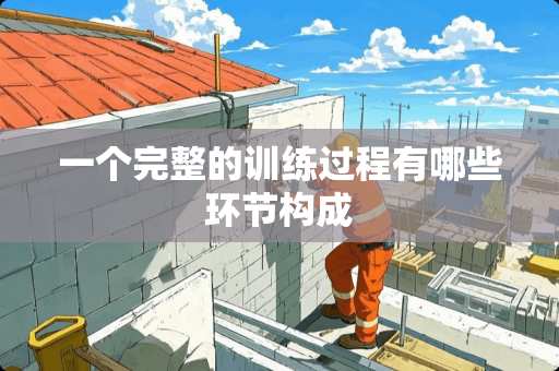 一个完整的训练过程有哪些环节构成