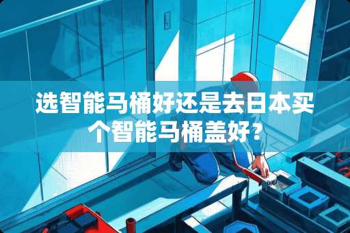 选智能马桶好还是去日本买个智能马桶盖好？