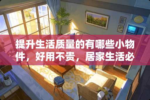 提升生活质量的有哪些小物件，好用不贵，居家生活必不可少？