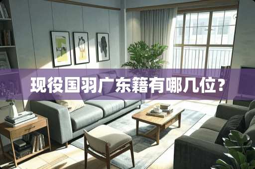 现役国羽广东籍有哪几位? 现役国羽广东籍有哪几位?