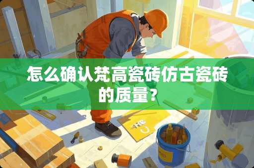 怎么确认梵高瓷砖仿古瓷砖的质量？