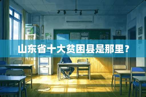 山东省十大贫困县是那里？