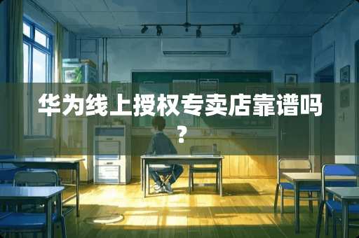 华为线上授权专卖店靠谱吗？