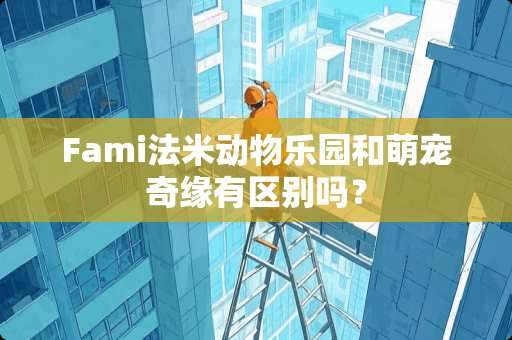 Fami法米动物乐园和萌宠奇缘有区别吗？