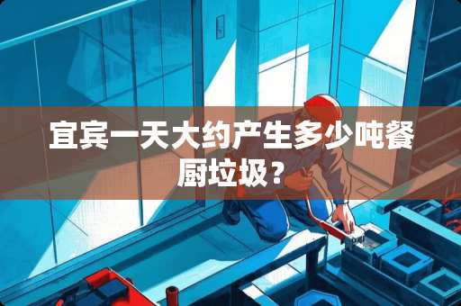 宜宾一天大约产生多少吨餐厨垃圾？