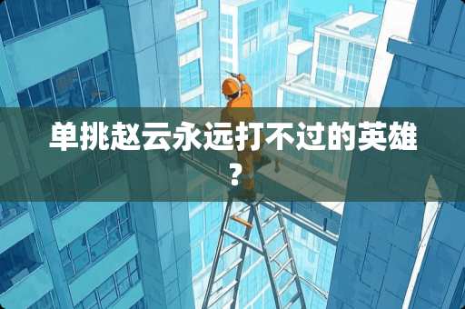 单挑赵云永远打不过的英雄？