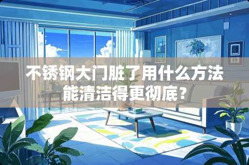 不锈钢大门脏了用什么方法能清洁得更彻底？