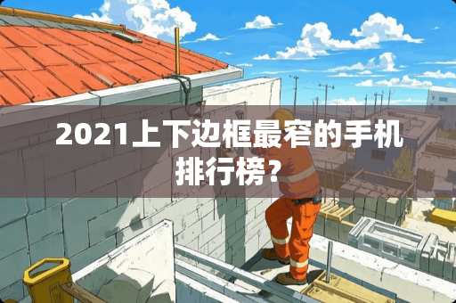 2021上下边框最窄的手机排行榜？