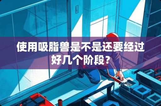 使用吸脂兽是不是还要经过好几个阶段？