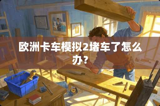 欧洲卡车模拟2堵车了怎么办？