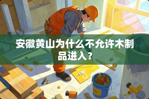 安徽黄山为什么不允许木制品进入？