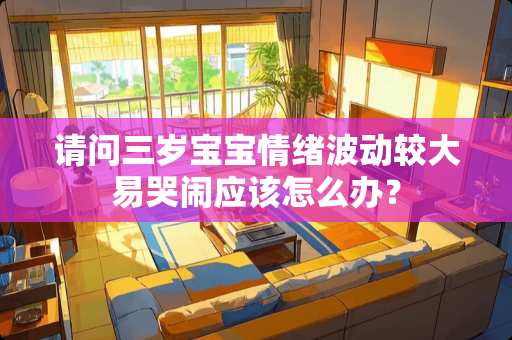 请问三岁宝宝情绪波动较大易哭闹应该怎么办？