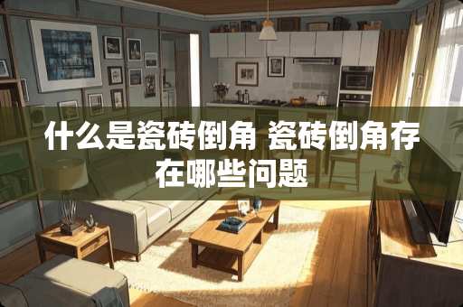 什么是瓷砖倒角 瓷砖倒角存在哪些问题
