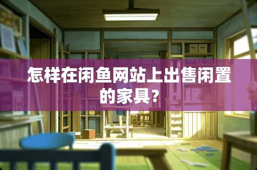 怎样在闲鱼网站上出售闲置的家具？