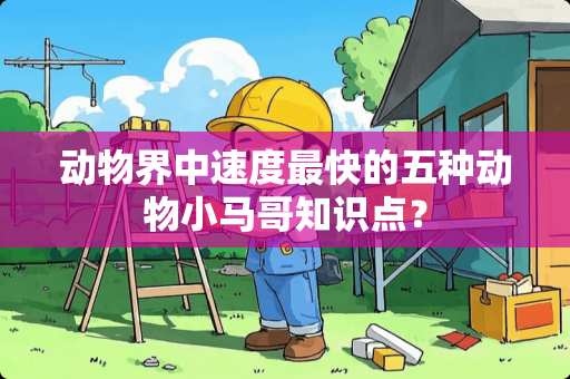 动物界中速度最快的五种动物小马哥知识点？