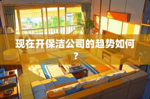 现在开保洁公司的趋势如何？