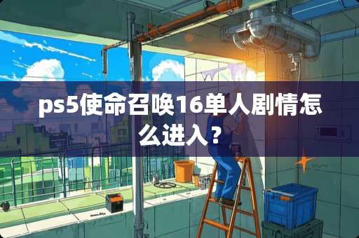 ps5使命召唤16单人剧情怎么进入？