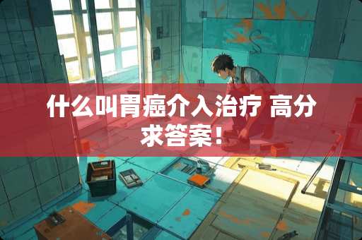 什么叫胃癌介入治疗 高分求答案！