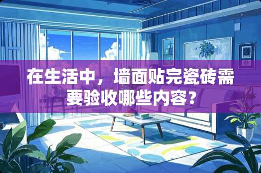 在生活中，墙面贴完瓷砖需要验收哪些内容？