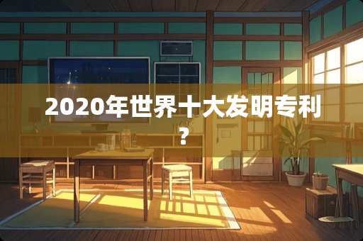 2020年世界十大发明专利？