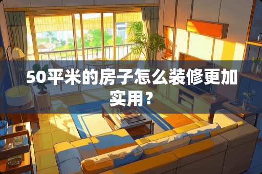 50平米的房子怎么装修更加实用？