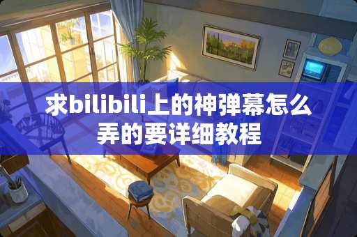 求bilibili上的神弹幕怎么弄的要详细教程