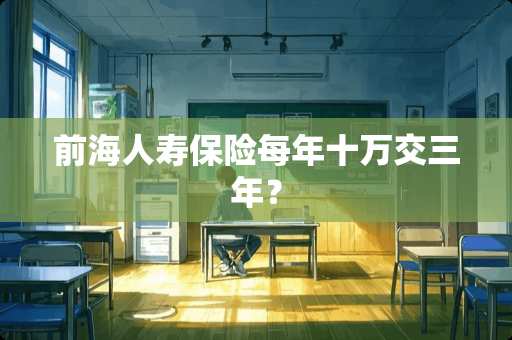 前海人寿保险每年十万交三年？