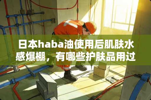 日本haba油使用后肌肤水感爆棚，有哪些护肤品用过就爱不释手？
