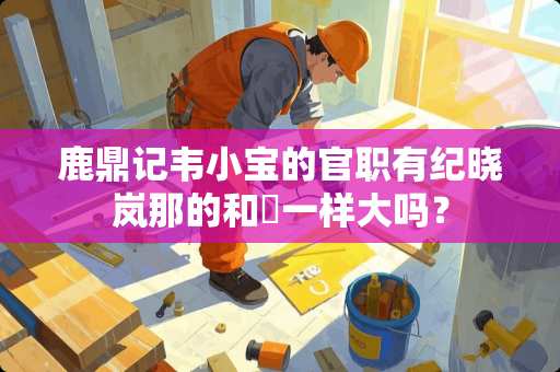 鹿鼎记***的官职有纪晓岚那的和珅一样大吗？