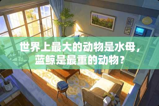 世界上最大的动物是水母，蓝鲸是最重的动物？