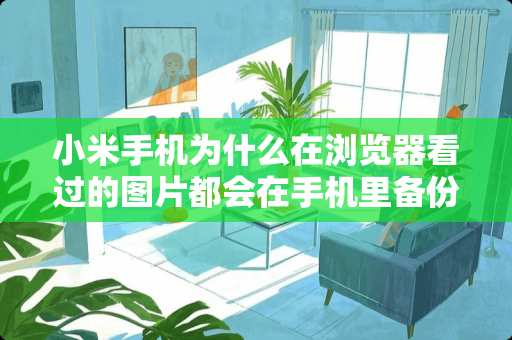 小米手机为什么在浏览器看过的图片都会在手机里备份呢，，怎么取消