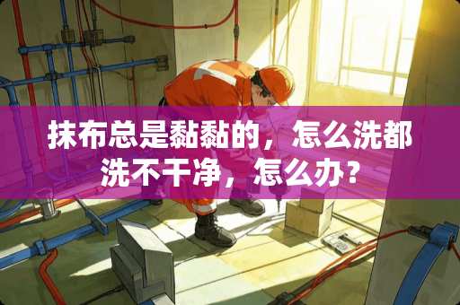 抹布总是黏黏的，怎么洗都洗不干净，怎么办？