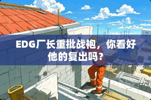 EDG厂长重批战袍，你看好他的复出吗？