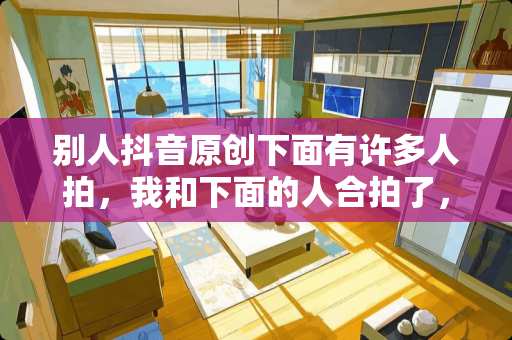 别人抖音原创下面有许多人拍，我和下面的人合拍了，我想是自己的原创，该怎么操作？