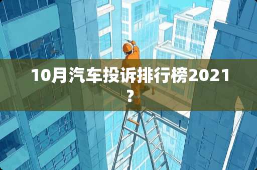 10月汽车投诉排行榜2021？