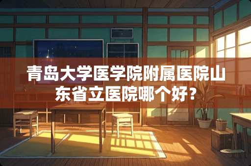 青岛大学医学院附属医院山东省立医院哪个好？