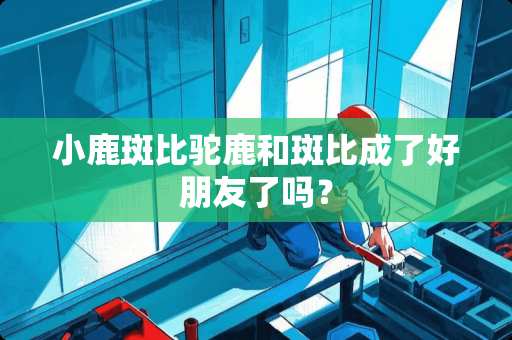 小鹿斑比驼鹿和斑比成了好朋友了吗？