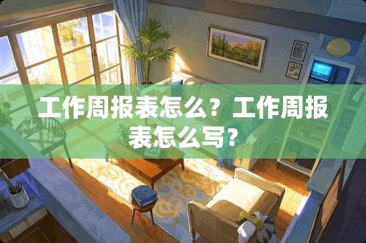 工作周报表怎么？工作周报表怎么写？