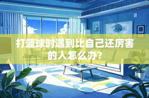 打篮球时遇到比自己还厉害的人怎么办？