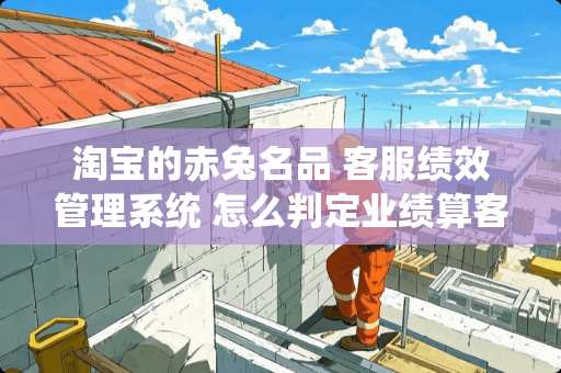 淘宝的赤兔名品 客服绩效管理系统 怎么判定业绩算客服的呢