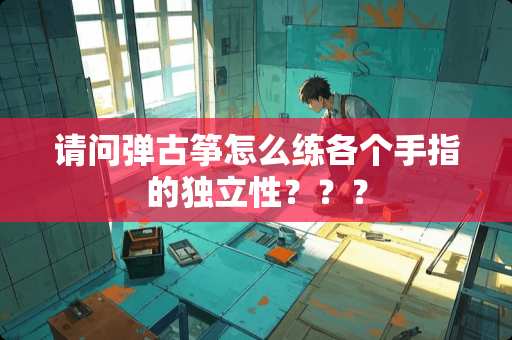 请问弹古筝怎么练各个手指的**性？？？