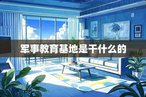 军事教育基地是干什么的