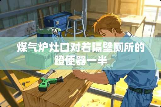 煤气炉灶口对着隔壁厕所的蹬便器一半