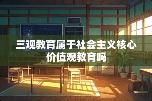 三观教育属于社会**核心价值观教育吗