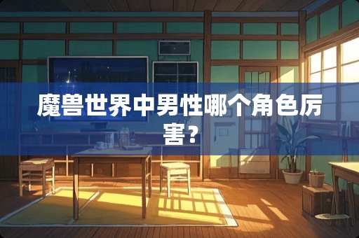 魔兽世界中男性哪个角色厉害？