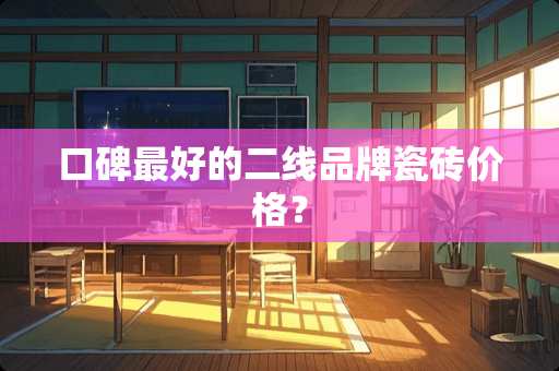 口碑最好的二线品牌瓷砖价格？