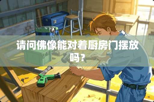 请问佛像能对着厨房门摆放吗？