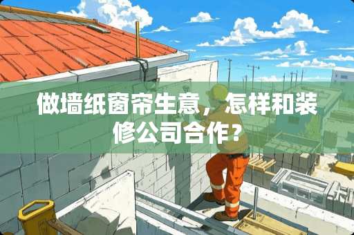 做墙纸窗帘生意，怎样和装修公司合作？