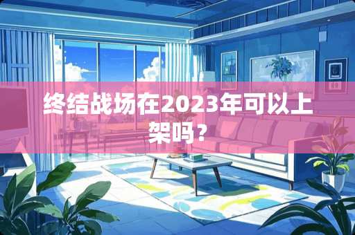 终结战场在2023年可以上架吗？