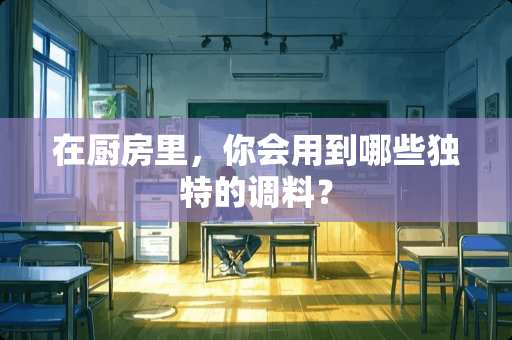 在厨房里，你会用到哪些独特的调料？